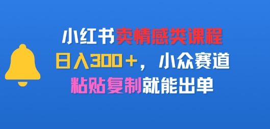 小红书卖情感类课程，日入3张+，小众赛道，粘贴复制就能出单-洛柒笔记