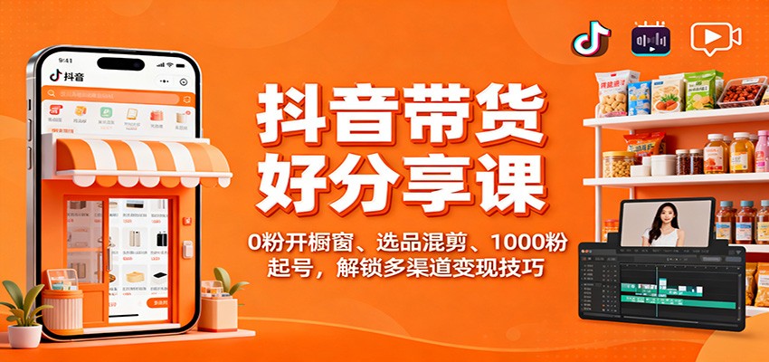抖音带货好物分享课：0粉开橱窗、选品混剪、1000粉起号，解锁多渠道变现技巧-洛柒笔记