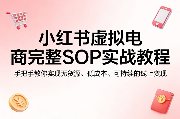 小红书虚拟电商完整SOP实战教程，手把手教你，实现无货源、低成本、可持续的线上变现-洛柒笔记