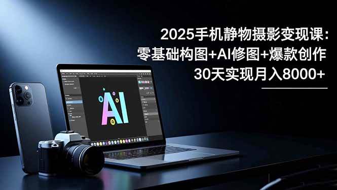 （16547期）2025手机 静物摄影变现课：零基础构图+AI修图+爆款创作，30天实现月入8…-洛柒笔记