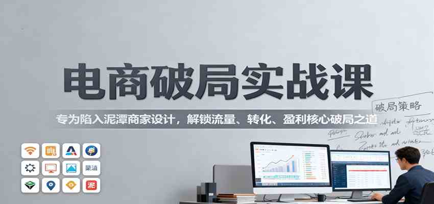电商破局实战课：专为陷入泥潭商家设计，解锁流量、转化、盈利核心破局之道-洛柒笔记