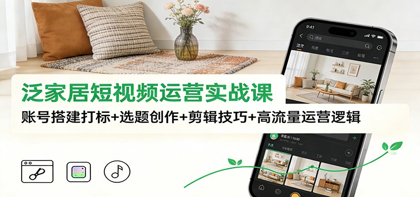 泛家居短视频运营实战课：账号搭建打标+选题创作+剪辑技巧+高流量运营逻辑-洛柒笔记