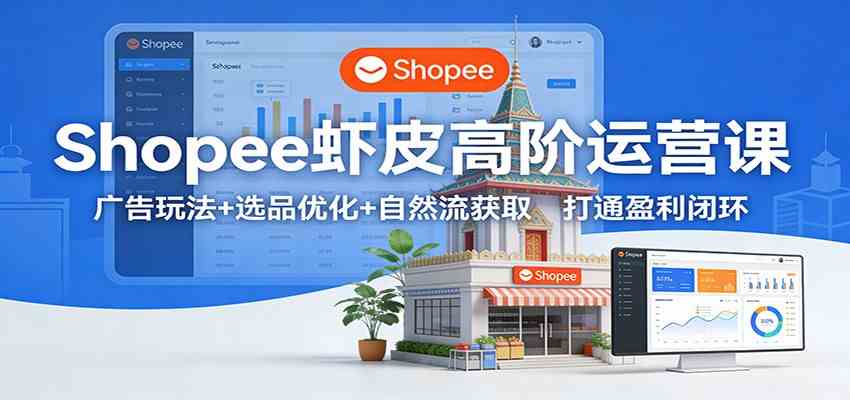 Shopee虾皮高阶运营课：广告玩法+选品优化+自然流获取，打通盈利闭环-洛柒笔记