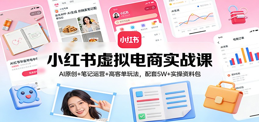 小红书虚拟电商实战课：AI原创+笔记运营+高客单玩法，配套5W+实操资料包-洛柒笔记