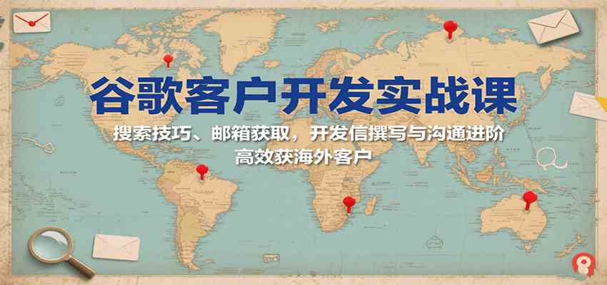 谷歌客户开发实战课：搜索技巧、邮箱获取，开发信撰写与沟通进阶，高效获海外客户-洛柒笔记