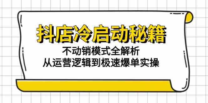 抖店冷启动秘籍：不动销模式全解析，从运营逻辑到极速爆单实操-洛柒笔记