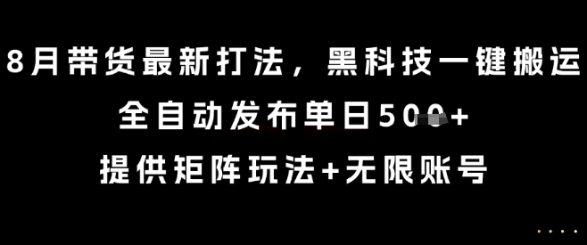 8月带货最新打法，黑科技一键搬运，全自动发布单日5张+，提供矩阵玩法+无限账号【揭秘】-洛柒笔记