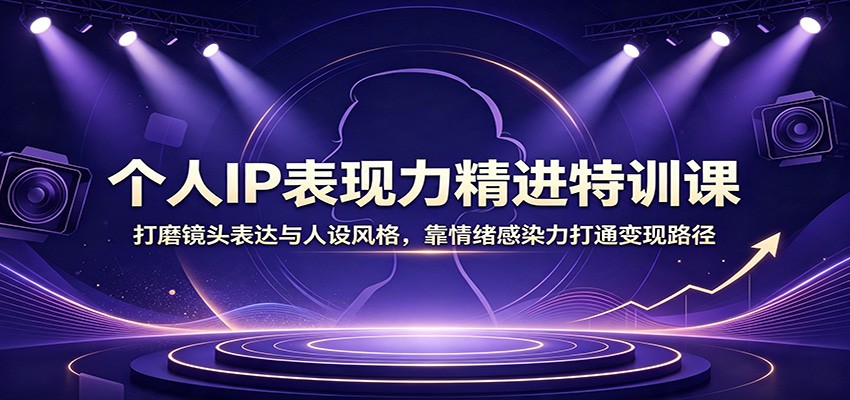 个人IP表现力精进特训课：打磨镜头表达与人设风格，靠情绪感染力打通变现路径-洛柒笔记
