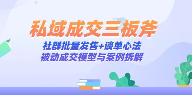 （14762期）私域成交三板斧：社群批量发售+谈单心法，被动成交模型与案例拆解-洛柒笔记