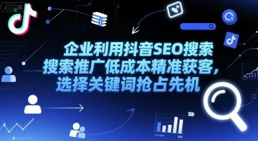 企业利用抖音SEO搜索推广低成本精准获客，选择关键词抢占先机-洛柒笔记