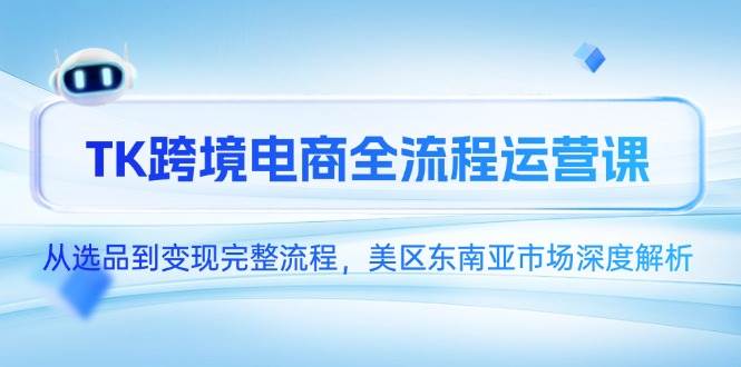 （14929期）TK跨境电商全流程运营课，从选品到变现完整流程，美区东南亚市场深度解析-洛柒笔记
