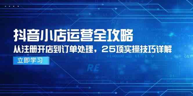 抖音小店运营全攻略，从注册开店到订单处理，25项实操技巧详解-洛柒笔记