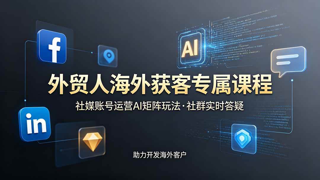 （19021期）外贸人海外获客专属课程-更新6月，讲解社媒账号运营AI矩阵玩法，社群实时答疑助力开发海外客户-洛柒笔记