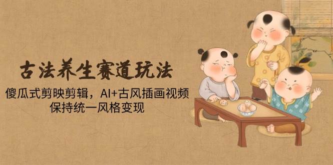 （14765期）古法养生赛道玩法，傻瓜式剪映剪辑，AI+古风插画视频，保持统一风格变现-洛柒笔记