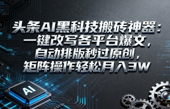 头条AI黑科技搬砖神器：一键改写各平台爆文，自动排版秒过原创，矩阵操作轻松月入3W【揭秘】-洛柒笔记