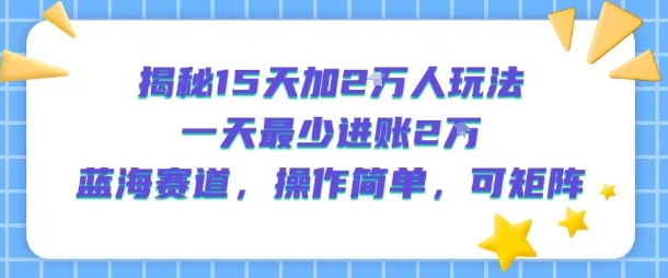 揭秘15天加2W人玩法，一天最少2万进账，蓝海赛道，操作简单，可矩阵-洛柒笔记