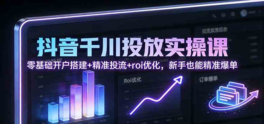 抖音千川投放实操课：零基础开户搭建+精准投流+roi优化，新手也能精准爆单-洛柒笔记