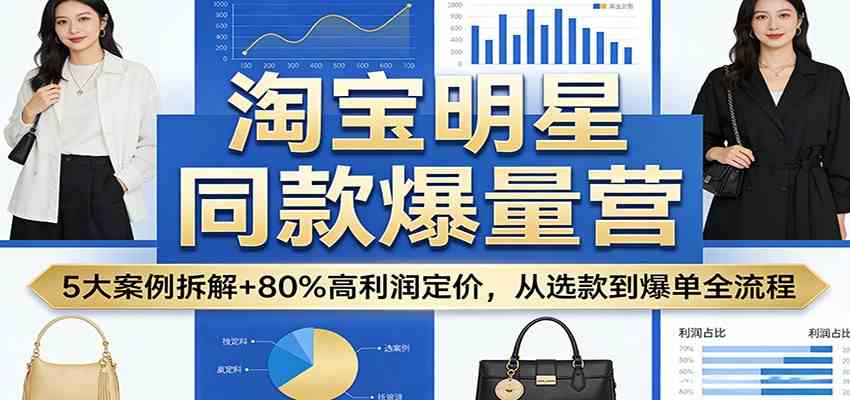 淘宝明星同款爆量营：5大案例拆解+80%高利润定价，从选款到爆单全流程-洛柒笔记