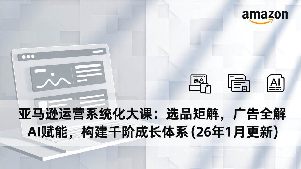 （17103期）亚马逊运营系统化大课：选品矩阵，广告全解，AI赋能，构建千阶成长体系(26年1月更新)-洛柒笔记