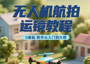 无人机航拍运镜教程，0基础新手从入门到大师-洛柒笔记