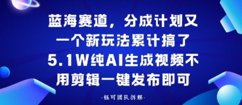 蓝海赛道，分成计划又一个新玩法累计搞了5.1W，纯AI生成视频不用剪辑一键发布即可-洛柒笔记