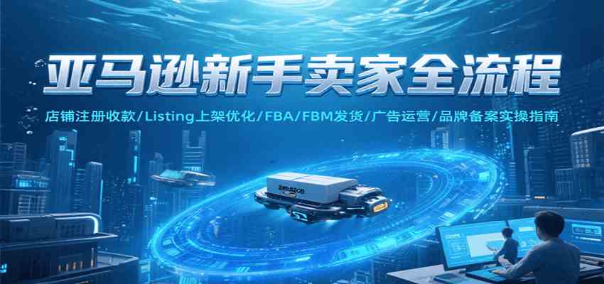 亚马逊新手卖家全流程，注册收款/Listing上架优化/ FBA/FBM发货/广告运营/品牌备案-洛柒笔记