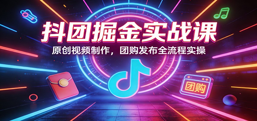 抖团掘金实战课：原创视频制作，团购发布全流程实操-洛柒笔记