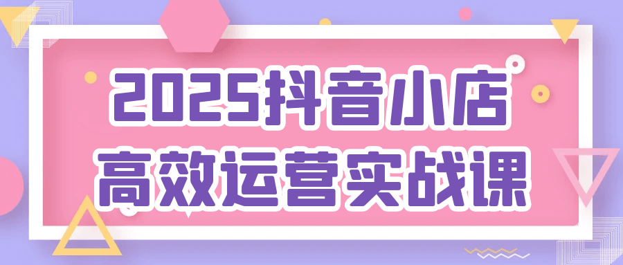 2025抖音小店高效运营实战课-洛柒笔记