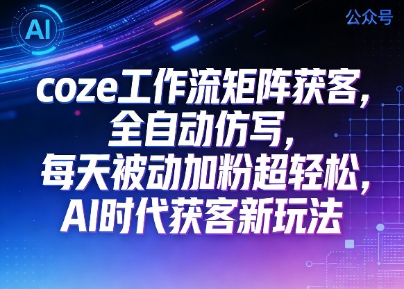 公众号coze工作流矩阵获客，全自动仿写，每天被动加粉超轻松，AI时代获客新玩法-洛柒笔记