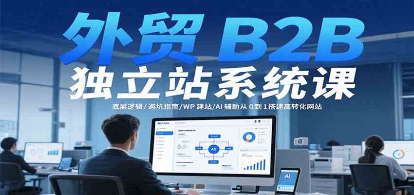 外贸B2B独立站系统课：底层逻辑/避坑指南/WP建站/AI辅助从0到1搭建高转化网站-洛柒笔记