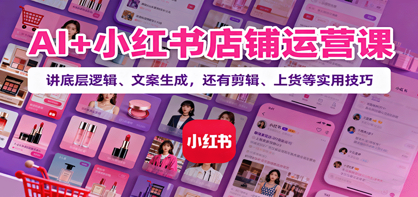 AI+小红书店铺运营课：讲底层逻辑、文案生成，还有剪辑、上货等实用技巧-洛柒笔记