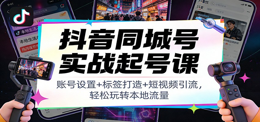抖音同城号实战起号课：账号设置+标签打造+短视频引流，轻松玩转本地流量-洛柒笔记