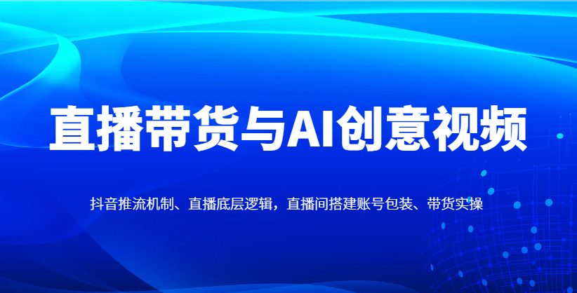 直播带货与AI创意视频，抖音推流机制、直播底层逻辑，直播间搭建账号包装、带货实操-洛柒笔记