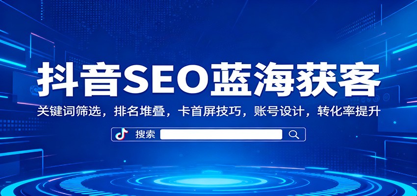 抖音SEO蓝海获客：关键词筛选，排名堆叠，卡首屏技巧，账号设计，转化率提升-洛柒笔记