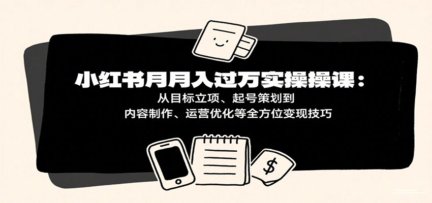 小红书月入十万实操课：从目标立项、起号策划到内容制作、运营优化等全方位变现技巧-洛柒笔记