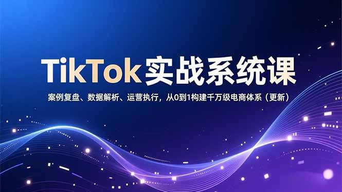 （16918期）TikTok实战系统课，案例复盘、数据解析、运营执行，从0到1构建千万级电商体系（更新）-洛柒笔记