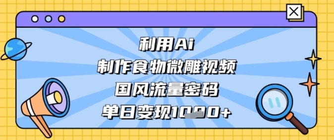 利用Ai制作食物微雕视频，国风流量密码，单日变现多张-洛柒笔记