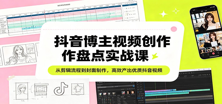 抖音博主视频创作盘点实战课：从剪辑流程到封面制作，高效产出优质抖音视频-洛柒笔记