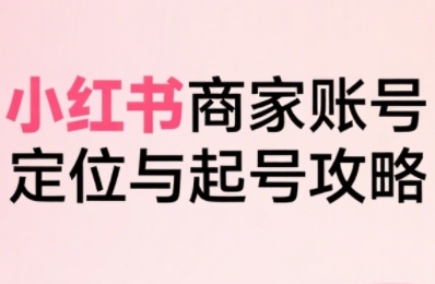 小红书电商全链路实战从定位到爆单，系统拆解小红书商家起号全流程-洛柒笔记