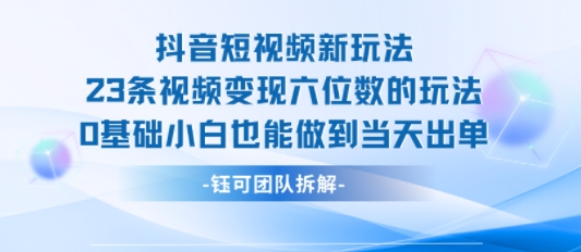 抖音短视频新玩法，23条视频变现六位数，0基础小白也能做到当天出单-洛柒笔记