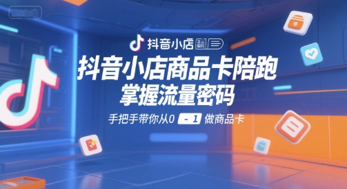 抖音小店商品卡陪跑，掌握流量密码，手把手带你从0-1做商品卡-洛柒笔记