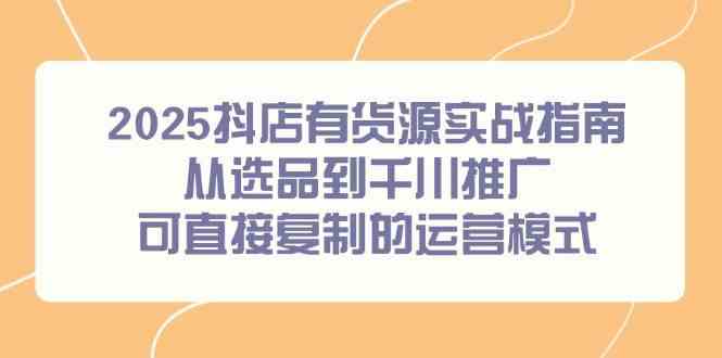 2025抖店有货源实战指南，从选品到千川推广，可直接复制的运营模式-洛柒笔记
