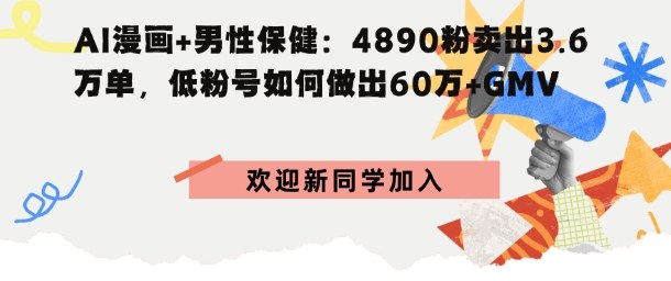 AI漫画+男性保健：4890粉卖出3.6W单，低粉号如何做出60W+GMV-洛柒笔记