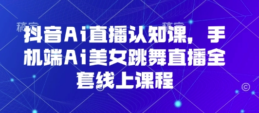 抖音Ai直播认知课，手机端Ai美女跳舞直播全套线上课程-洛柒笔记