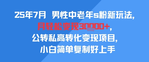 25年7月男性中老年s粉新玩法，月轻松变现3W+，公转私高转化变现项目，小白简单复制好上手-洛柒笔记