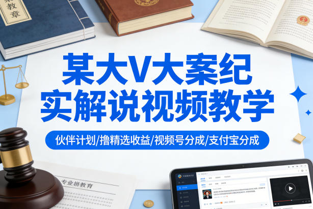 某大V大案纪实解说视频教学，可做伙伴计划、撸精选收益，视频号和支付宝分成计划均可-洛柒笔记