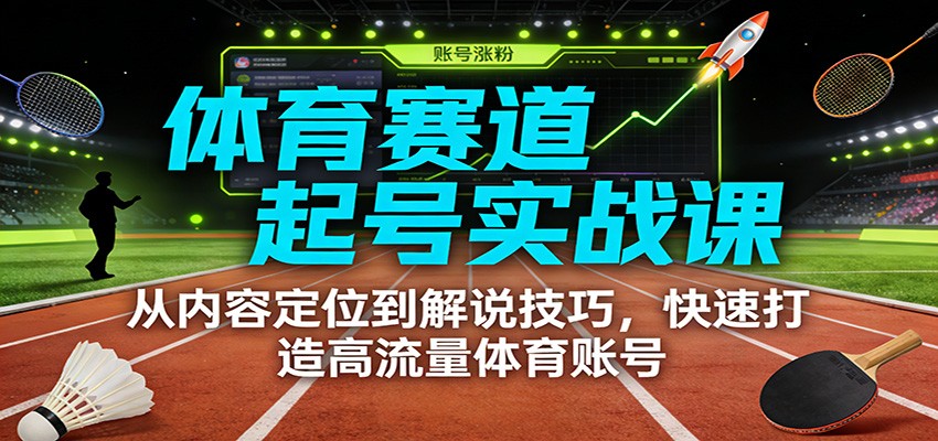 体育赛道起号实战课：从内容定位到解说技巧，快速打造高流量体育账号-洛柒笔记