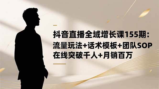 （16586期）抖音直播全域增长课155期：流量玩法+话术模板+团队SOP，在线突破千人+…-洛柒笔记