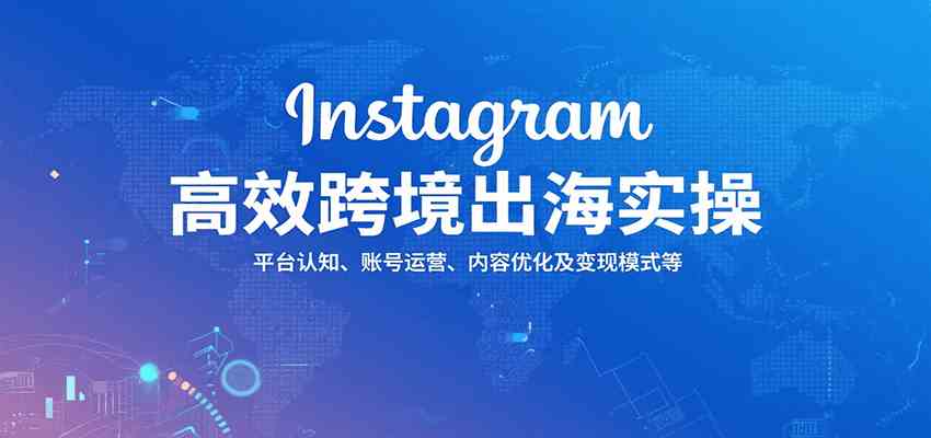 Instagram高效跨境出海实操：平台认知、账号运营、内容优化及变现模式等-洛柒笔记