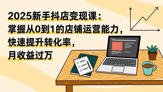 （16606期）2025新手抖店变现课：掌握从0到1的店铺运营能力，快速提升转化率,月收过万-洛柒笔记